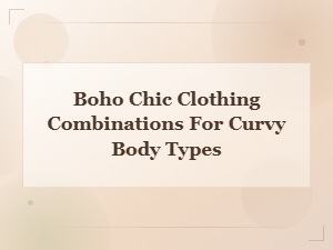 Boho Chic Clothing Combinations That Flatter Curvy Body Types
